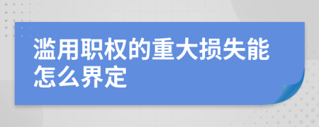 滥用职权的重大损失能怎么界定