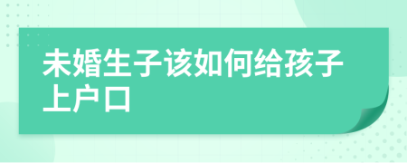 未婚生子该如何给孩子上户口