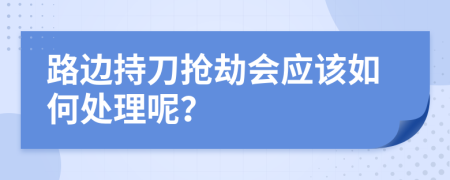 路边持刀抢劫会应该如何处理呢？