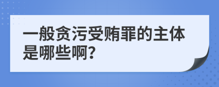 一般贪污受贿罪的主体是哪些啊？