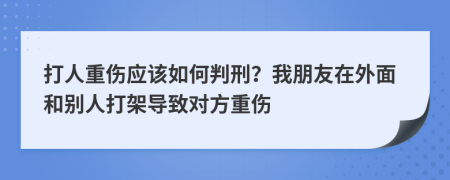 打人重伤应该如何判刑？我朋友在外面和别人打架导致对方重伤