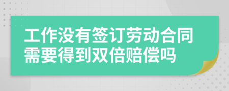 工作没有签订劳动合同需要得到双倍赔偿吗