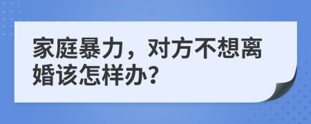 家庭暴力，对方不想离婚该怎样办？