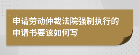 申请劳动仲裁法院强制执行的申请书要该如何写