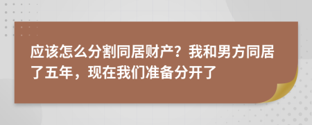 应该怎么分割同居财产？我和男方同居了五年，现在我们准备分开了