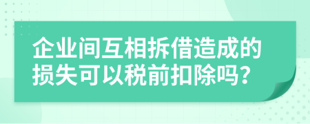 企业间互相拆借造成的损失可以税前扣除吗？