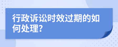 行政诉讼时效过期的如何处理？