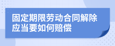 固定期限劳动合同解除应当要如何赔偿