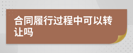 合同履行过程中可以转让吗