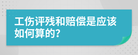 工伤评残和赔偿是应该如何算的？