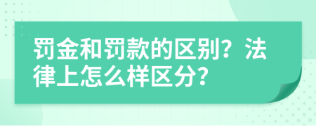 罚金和罚款的区别？法律上怎么样区分？