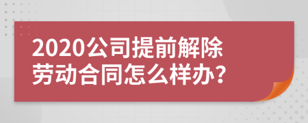 2020公司提前解除劳动合同怎么样办？