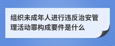 组织未成年人进行违反治安管理活动罪构成要件是什么