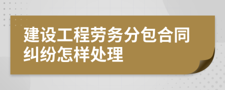 建设工程劳务分包合同纠纷怎样处理