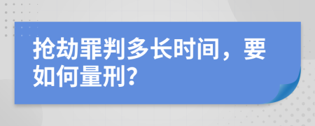 抢劫罪判多长时间，要如何量刑？