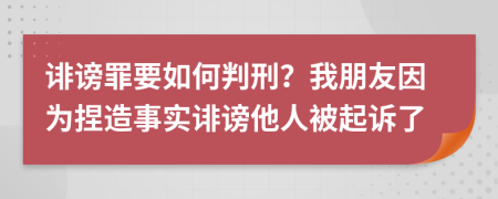 诽谤罪要如何判刑？我朋友因为捏造事实诽谤他人被起诉了