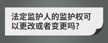 法定监护人的监护权可以更改或者变更吗?