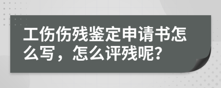 工伤伤残鉴定申请书怎么写，怎么评残呢？