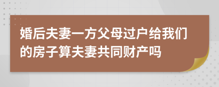 婚后夫妻一方父母过户给我们的房子算夫妻共同财产吗