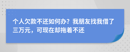 个人欠款不还如何办？我朋友找我借了三万元，可现在却拖着不还