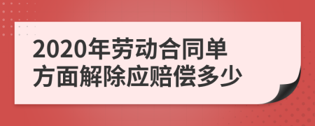 2020年劳动合同单方面解除应赔偿多少