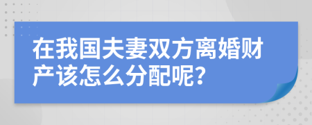 在我国夫妻双方离婚财产该怎么分配呢？