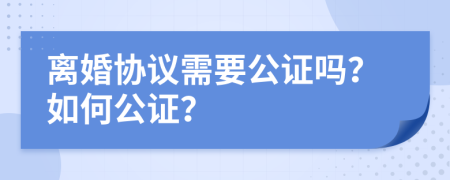 离婚协议需要公证吗？如何公证？