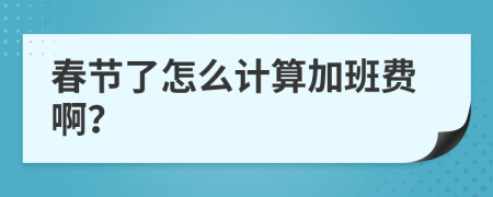 春节了怎么计算加班费啊？