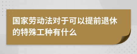 国家劳动法对于可以提前退休的特殊工种有什么