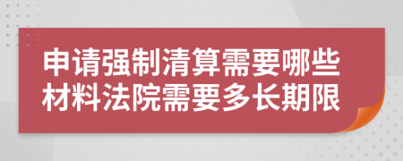 申请强制清算需要哪些材料法院需要多长期限