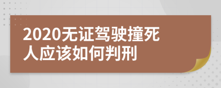 2020无证驾驶撞死人应该如何判刑