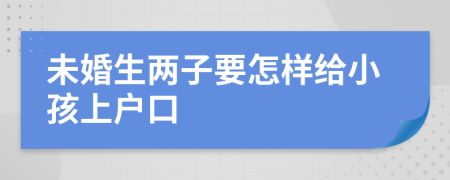 未婚生两子要怎样给小孩上户口