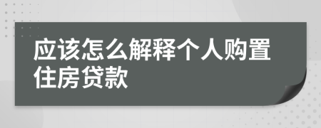 应该怎么解释个人购置住房贷款