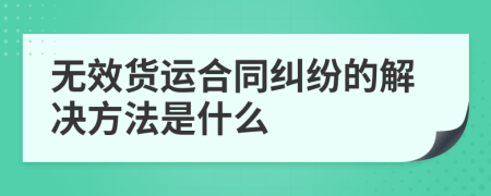 无效货运合同纠纷的解决方法是什么