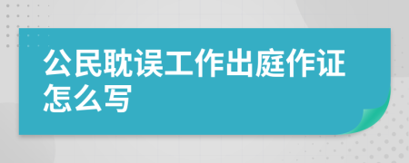 公民耽误工作出庭作证怎么写