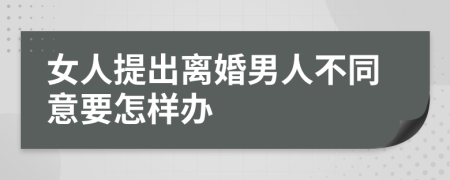 女人提出离婚男人不同意要怎样办