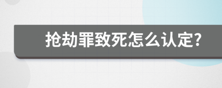 抢劫罪致死怎么认定?