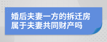 婚后夫妻一方的拆迁房属于夫妻共同财产吗