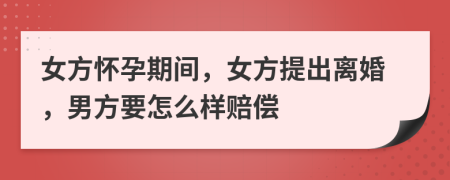 女方怀孕期间，女方提出离婚，男方要怎么样赔偿