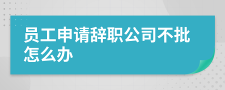 员工申请辞职公司不批怎么办