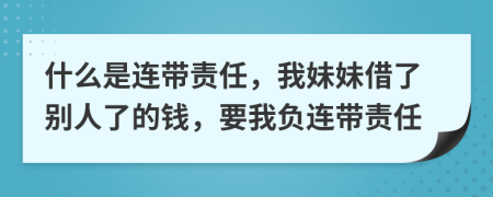 什么是连带责任，我妹妹借了别人了的钱，要我负连带责任