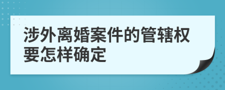 涉外离婚案件的管辖权要怎样确定