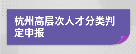 杭州高层次人才分类判定申报