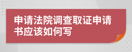 申请法院调查取证申请书应该如何写
