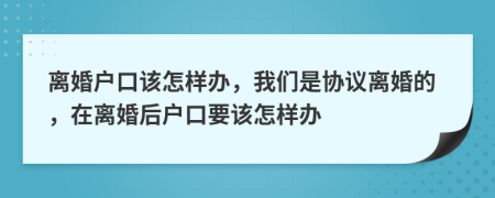 离婚户口该怎样办，我们是协议离婚的，在离婚后户口要该怎样办