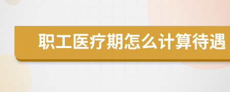 职工医疗期怎么计算待遇