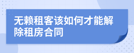 无赖租客该如何才能解除租房合同