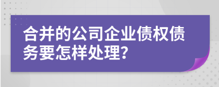 合并的公司企业债权债务要怎样处理？