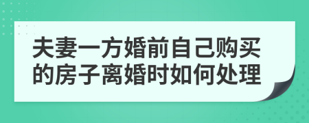 夫妻一方婚前自己购买的房子离婚时如何处理