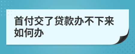 首付交了贷款办不下来如何办